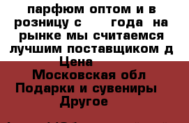 парфюм оптом и в розницу с 2008 года, на рынке мы считаемся лучшим поставщиком д › Цена ­ 900 - Московская обл. Подарки и сувениры » Другое   